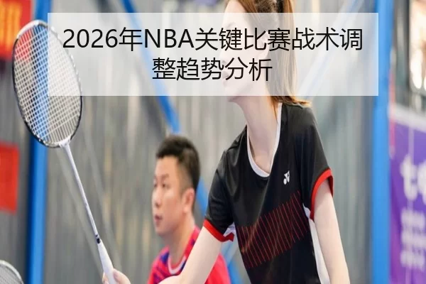 2026年NBA关键比赛战术调整趋势分析